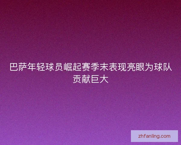 巴萨年轻球员崛起赛季末表现亮眼为球队贡献巨大 巴萨年轻球员崛起赛季末表现亮眼为球队贡献巨大