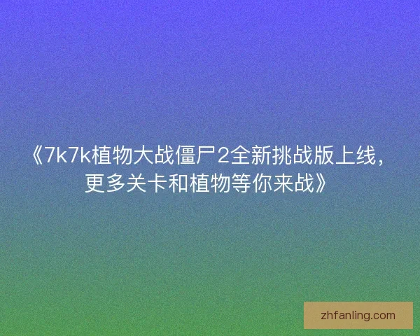 《7k7k植物大战僵尸2全新挑战版上线，更多关卡和植物等你来战》