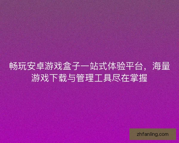畅玩安卓游戏盒子一站式体验平台，海量游戏下载与管理工具尽在掌握