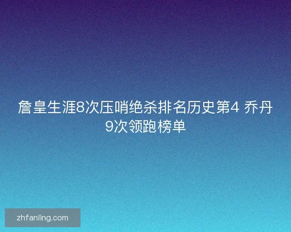 詹皇生涯8次压哨绝杀排名历史第4 乔丹9次领跑榜单