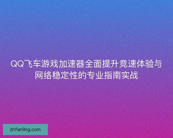 QQ飞车游戏加速器全面提升竞速体验与网络稳定性的专业指南实战